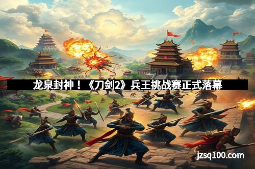 龙泉封神！《刀剑2》兵王挑战赛正式落幕