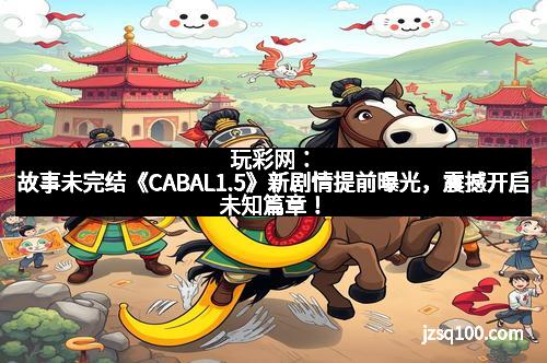 玩彩网：故事未完结《CABAL1.5》新剧情提前曝光，震撼开启未知篇章！