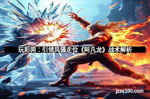 玩彩网：引领风骚走位《阿凡龙》战术解析